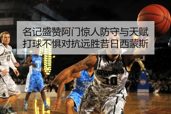 名记盛赞阿门惊人防守与天赋 打球不惧对抗远胜昔日西蒙斯 - JiuyouSports